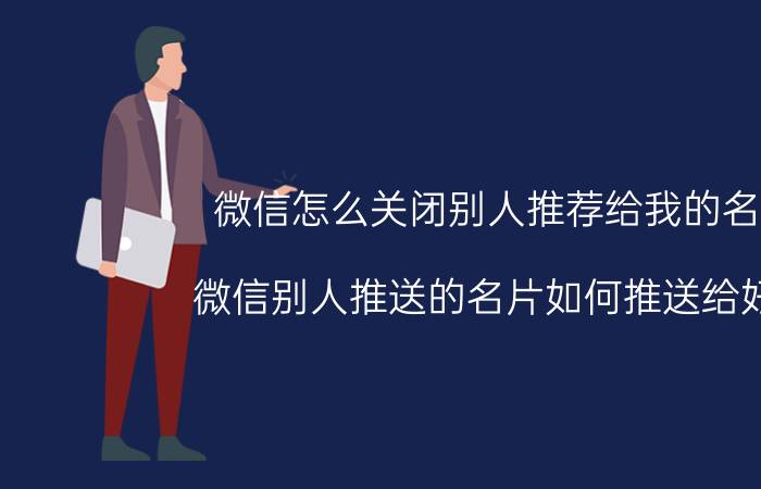 微信怎么关闭别人推荐给我的名片 微信别人推送的名片如何推送给好友？